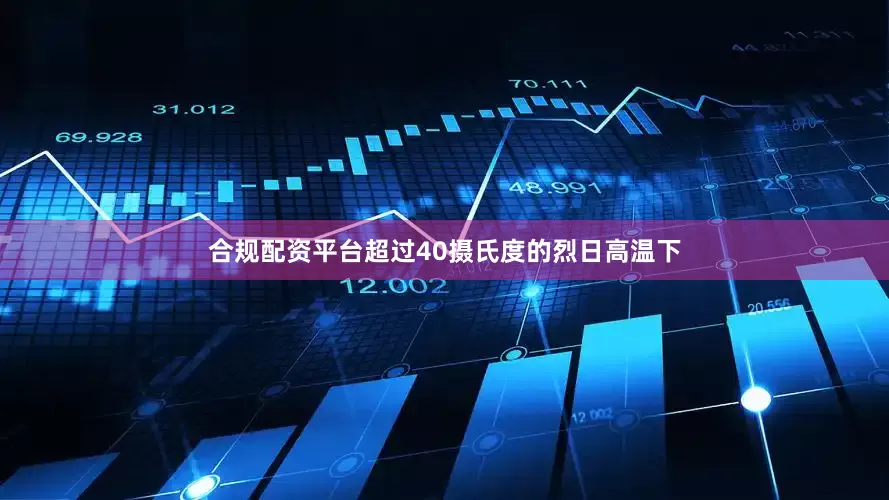 合规配资平台超过40摄氏度的烈日高温下