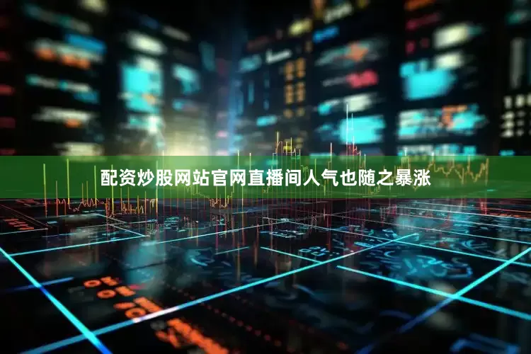 配资炒股网站官网直播间人气也随之暴涨