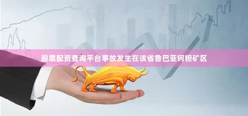 股票配资查询平台事故发生在该省鲁巴亚钶钽矿区