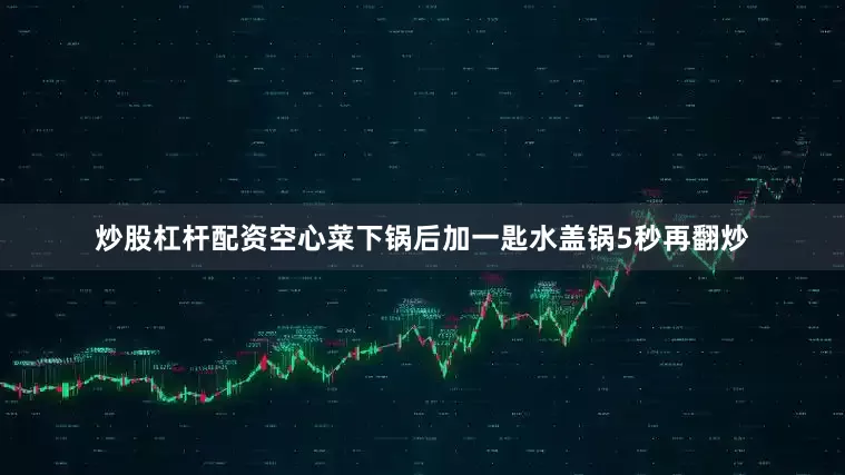 炒股杠杆配资空心菜下锅后加一匙水盖锅5秒再翻炒