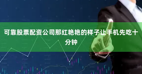 可靠股票配资公司那红艳艳的样子让手机先吃十分钟