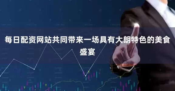 每日配资网站共同带来一场具有大朗特色的美食盛宴