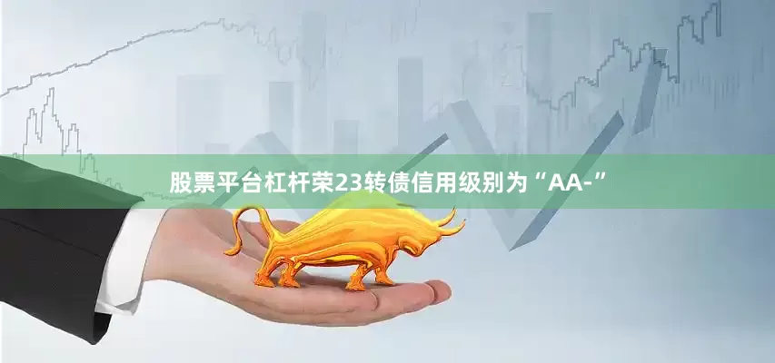 股票平台杠杆荣23转债信用级别为“AA-”