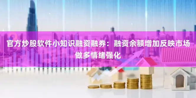 官方炒股软件小知识融资融券：融资余额增加反映市场做多情绪强化