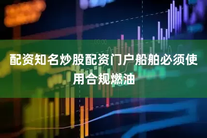 配资知名炒股配资门户船舶必须使用合规燃油