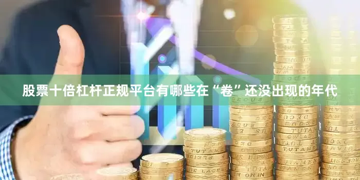 股票十倍杠杆正规平台有哪些在“卷”还没出现的年代