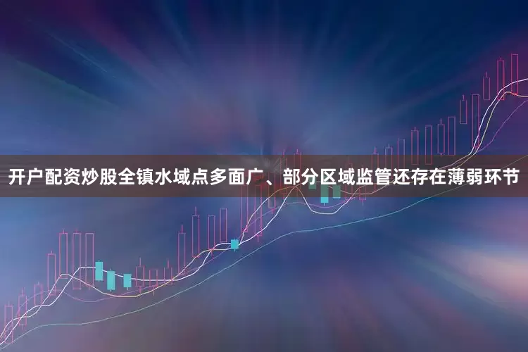开户配资炒股全镇水域点多面广、部分区域监管还存在薄弱环节