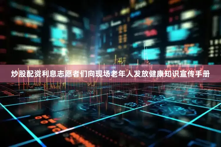 炒股配资利息志愿者们向现场老年人发放健康知识宣传手册
