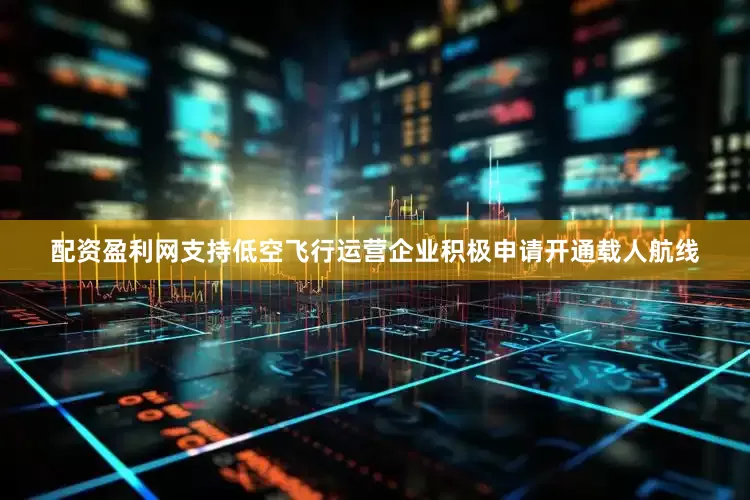 配资盈利网支持低空飞行运营企业积极申请开通载人航线