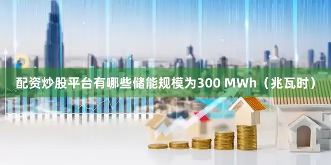 配资炒股平台有哪些储能规模为300 MWh（兆瓦时）