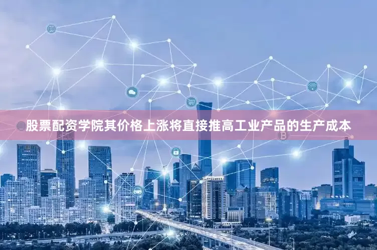 股票配资学院其价格上涨将直接推高工业产品的生产成本