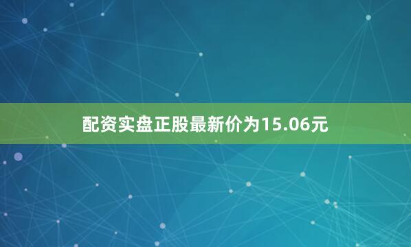 配资实盘正股最新价为15.06元
