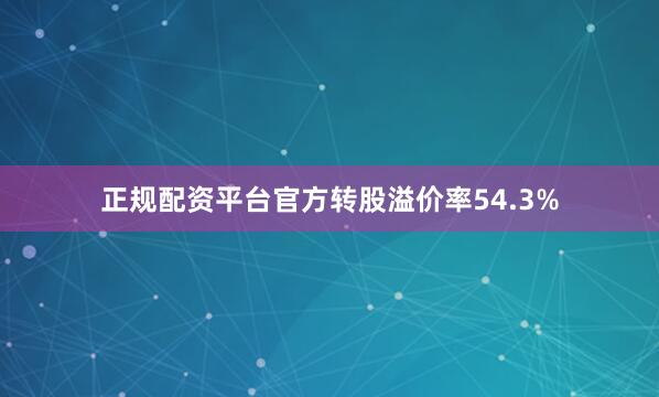 正规配资平台官方转股溢价率54.3%