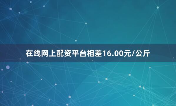 在线网上配资平台相差16.00元/公斤