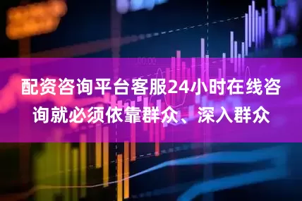 配资咨询平台客服24小时在线咨询就必须依靠群众、深入群众