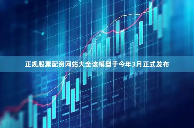 正规股票配资网站大全该模型于今年3月正式发布