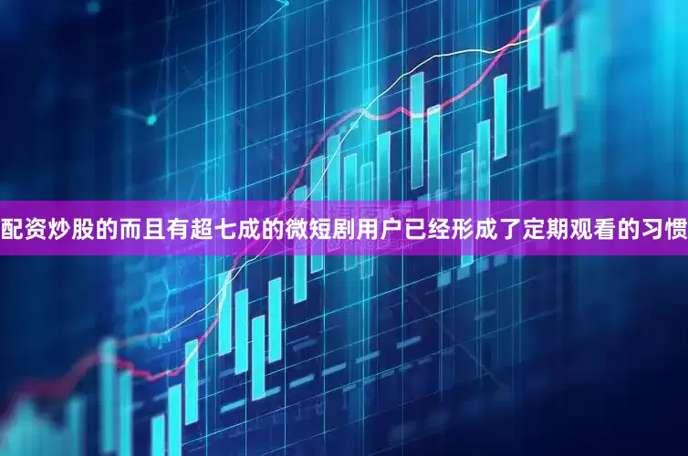 配资炒股的而且有超七成的微短剧用户已经形成了定期观看的习惯