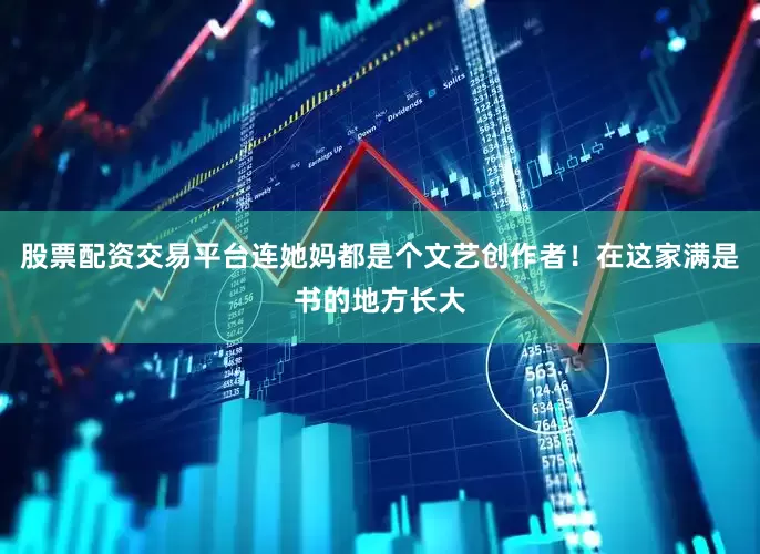 股票配资交易平台连她妈都是个文艺创作者！在这家满是书的地方长大