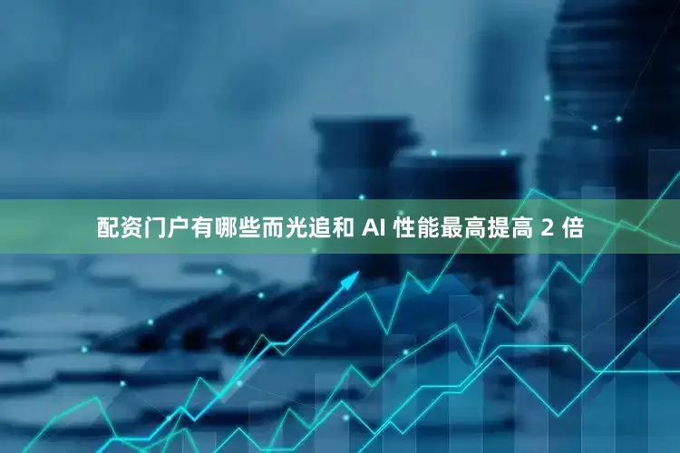 配资门户有哪些而光追和 AI 性能最高提高 2 倍