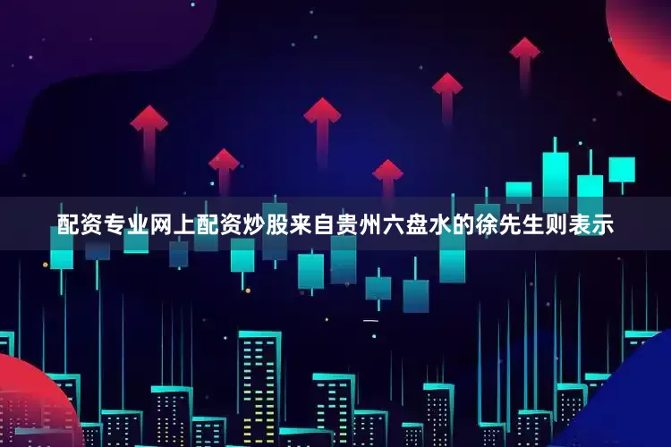 配资专业网上配资炒股　　来自贵州六盘水的徐先生则表示