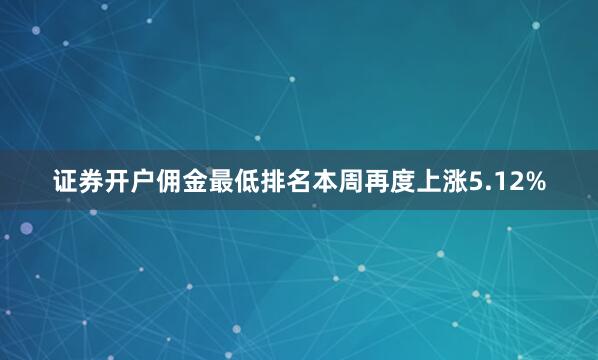 证券开户佣金最低排名本周再度上涨5.12%