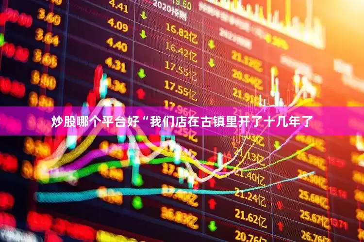 炒股哪个平台好“我们店在古镇里开了十几年了