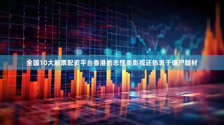 全国10大股票配资平台香港的志怪类影视还热衷于僵尸题材