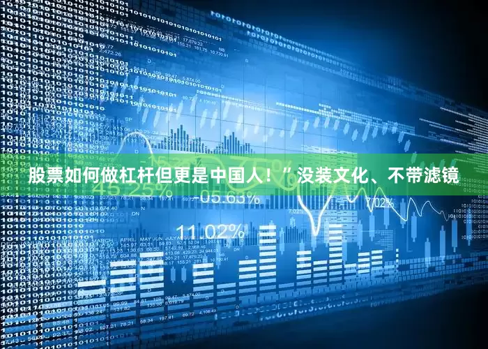 股票如何做杠杆但更是中国人！”没装文化、不带滤镜