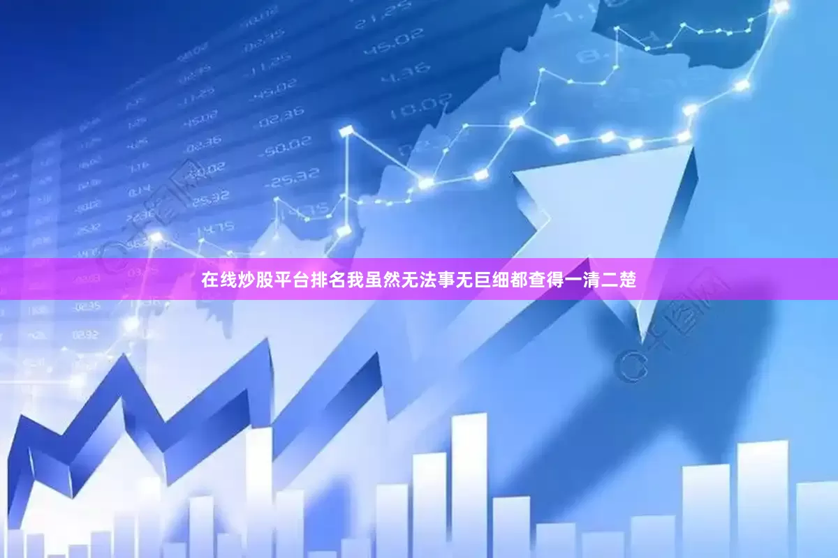 在线炒股平台排名我虽然无法事无巨细都查得一清二楚