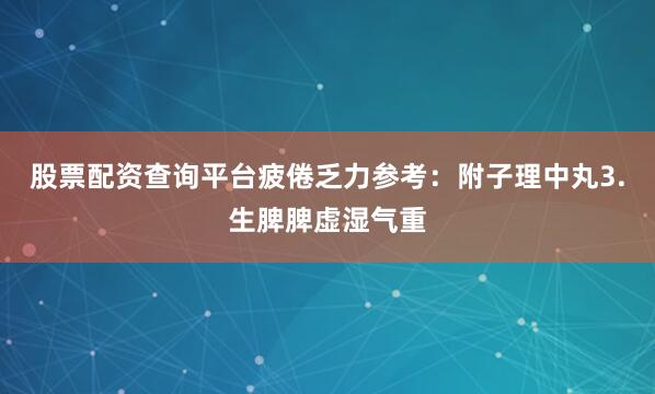 股票配资查询平台疲倦乏力参考：附子理中丸3.生脾脾虚湿气重