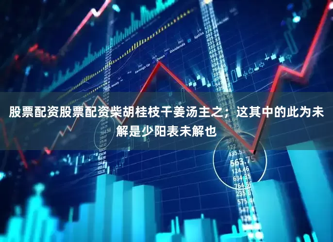 股票配资股票配资柴胡桂枝干姜汤主之；这其中的此为未解是少阳表未解也