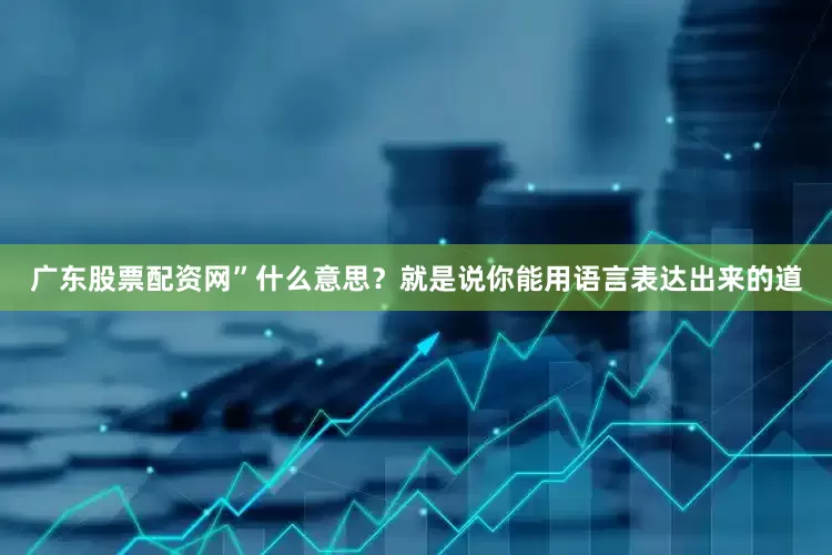广东股票配资网”什么意思？就是说你能用语言表达出来的道