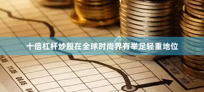 十倍杠杆炒股在全球时尚界有举足轻重地位