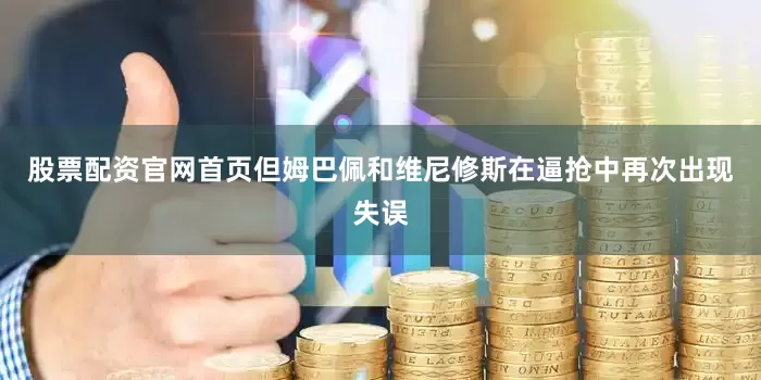 股票配资官网首页但姆巴佩和维尼修斯在逼抢中再次出现失误