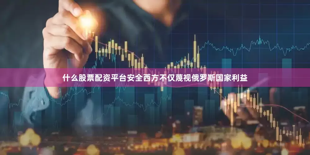 什么股票配资平台安全西方不仅蔑视俄罗斯国家利益