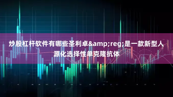 炒股杠杆软件有哪些圣利卓&reg;是一款新型人源化选择性单克隆抗体