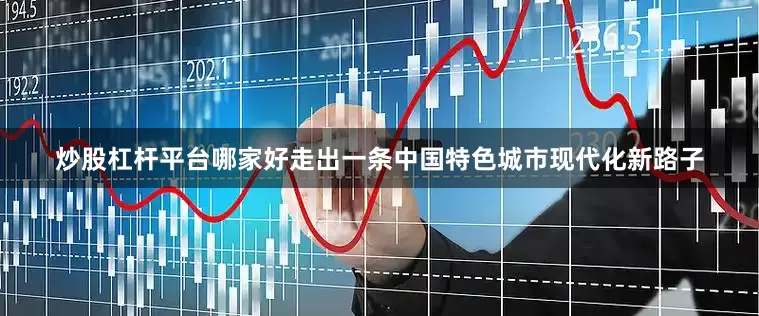 炒股杠杆平台哪家好走出一条中国特色城市现代化新路子