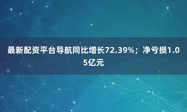 最新配资平台导航同比增长72.39%；净亏损1.05亿元