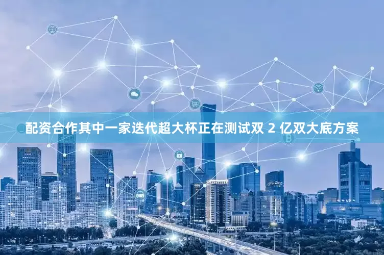配资合作其中一家迭代超大杯正在测试双 2 亿双大底方案