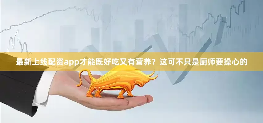 最新上线配资app才能既好吃又有营养？这可不只是厨师要操心的