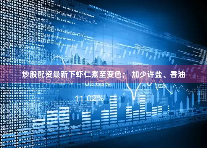 炒股配资最新下虾仁煮至变色； 加少许盐、香油
