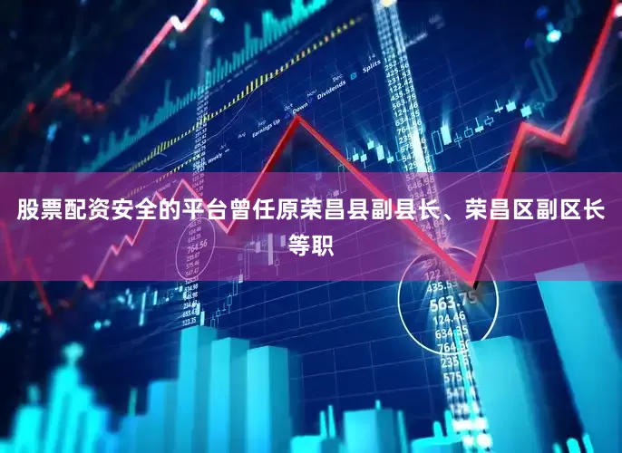 股票配资安全的平台曾任原荣昌县副县长、荣昌区副区长等职