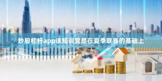 炒股杠杆app该短训营是在夏季联赛的基础上