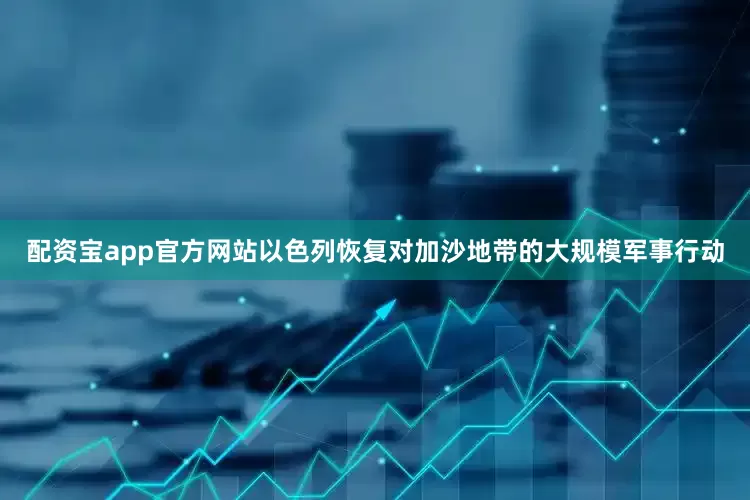 配资宝app官方网站以色列恢复对加沙地带的大规模军事行动