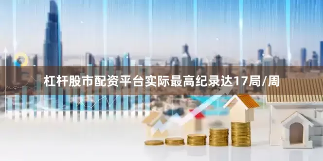 杠杆股市配资平台实际最高纪录达17局/周