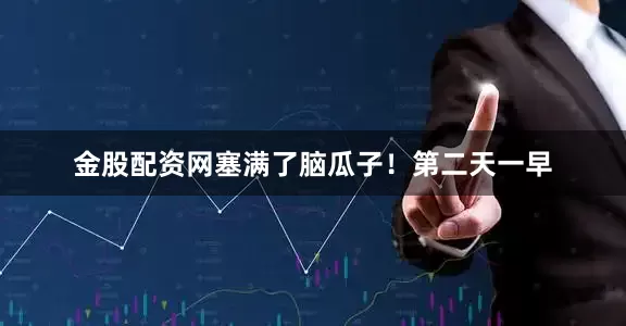 金股配资网塞满了脑瓜子！第二天一早