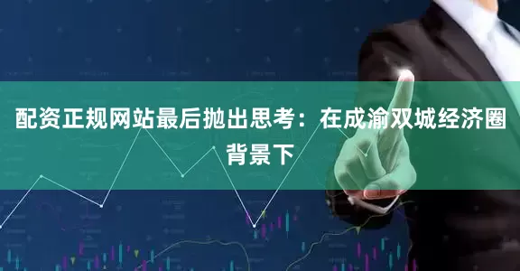 配资正规网站最后抛出思考：在成渝双城经济圈背景下