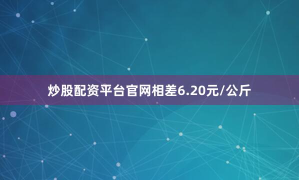 炒股配资平台官网相差6.20元/公斤