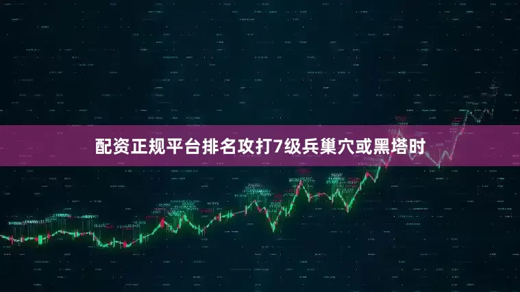 配资正规平台排名攻打7级兵巢穴或黑塔时