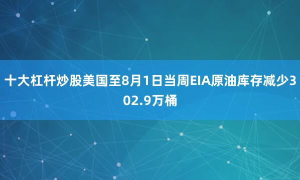 十大杠杆炒股美国至8月1日当周EIA原油库存减少302.9万桶